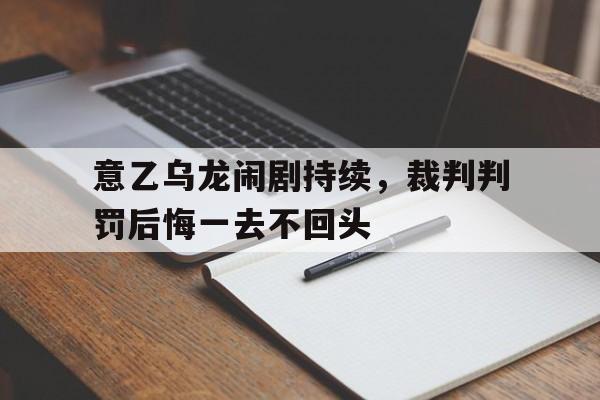 意乙乌龙闹剧持续，裁判判罚后悔一去不回头的简单介绍